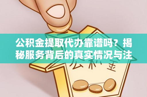 松桃公积金提取代办靠谱吗？揭秘服务背后的真实情况与注意事项