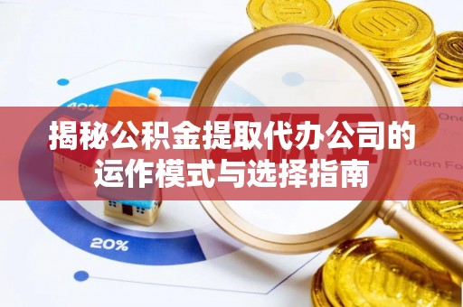 松桃揭秘公积金提取代办公司的运作模式与选择指南