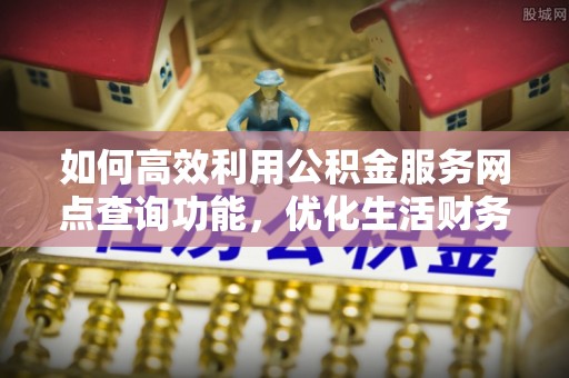 松桃如何高效利用公积金服务网点查询功能，优化生活财务管理
