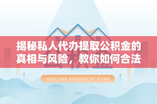 松桃揭秘私人代办提取公积金的真相与风险，教你如何合法合规操作