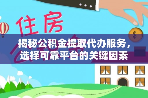 松桃揭秘公积金提取代办服务，选择可靠平台的关键因素