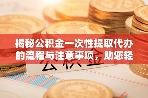 松桃揭秘公积金一次性提取代办的流程与注意事项，助您轻松搞定财务规划