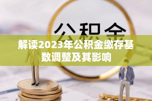 松桃解读2023年公积金缴存基数调整及其影响