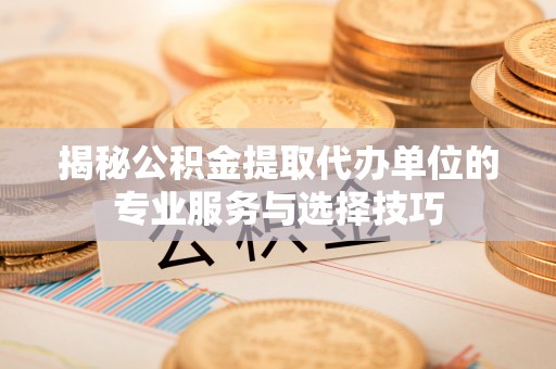 松桃揭秘公积金提取代办单位的专业服务与选择技巧