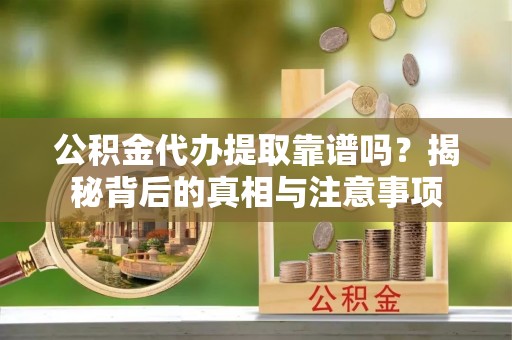 松桃公积金代办提取靠谱吗？揭秘背后的真相与注意事项