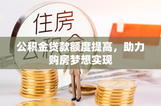 松桃公积金贷款额度提高，助力购房梦想实现