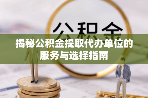 松桃揭秘公积金提取代办单位的服务与选择指南