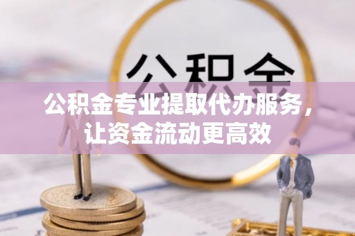 松桃公积金专业提取代办服务，让资金流动更高效