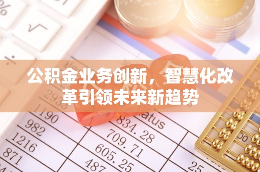 松桃公积金业务创新，智慧化改革引领未来新趋势