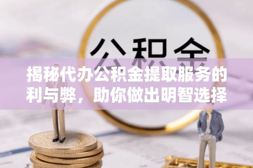 松桃揭秘代办公积金提取服务的利与弊，助你做出明智选择