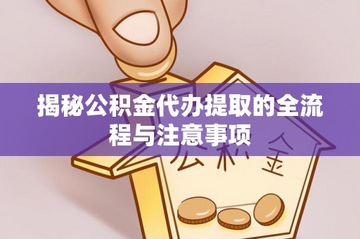 松桃揭秘公积金代办提取的全流程与注意事项