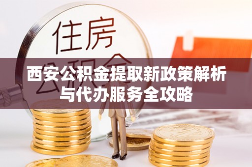 松桃西安公积金提取新政策解析与代办服务全攻略