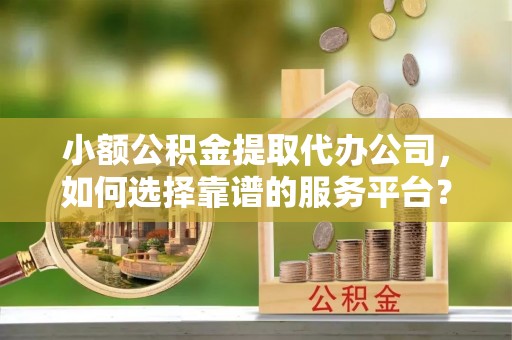 松桃小额公积金提取代办公司，如何选择靠谱的服务平台？
