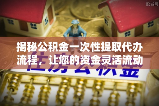 松桃揭秘公积金一次性提取代办流程，让您的资金灵活流动
