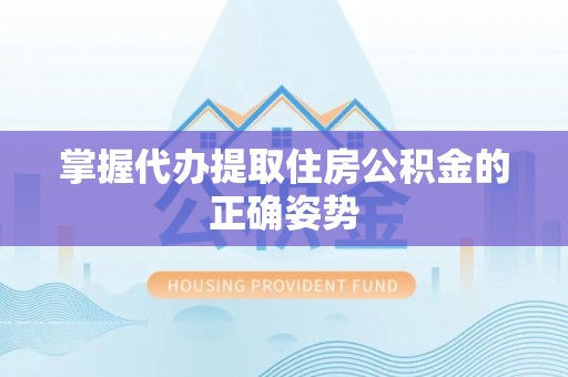 松桃掌握代办提取住房公积金的正确姿势