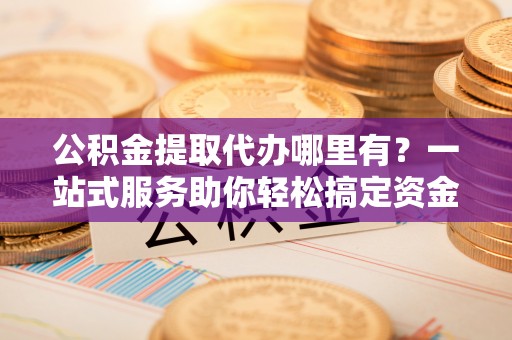 松桃公积金提取代办哪里有？一站式服务助你轻松搞定资金难题