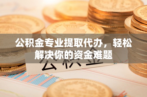 松桃公积金专业提取代办，轻松解决你的资金难题