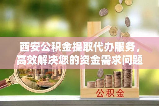 松桃西安公积金提取代办服务，高效解决您的资金需求问题