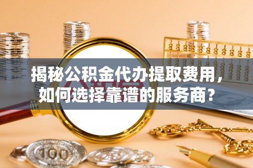 松桃揭秘公积金代办提取费用，如何选择靠谱的服务商？