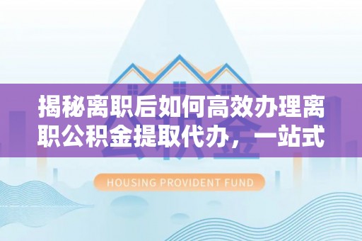 松桃揭秘离职后如何高效办理离职公积金提取代办，一站式服务全解析