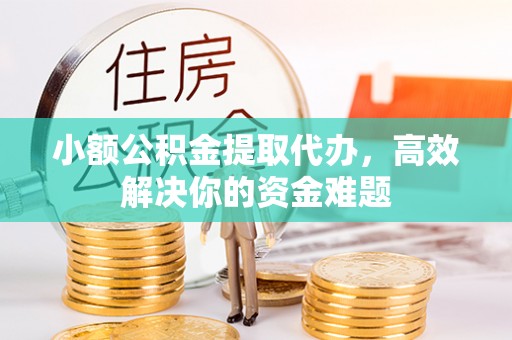松桃小额公积金提取代办，高效解决你的资金难题