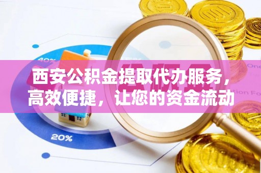 松桃西安公积金提取代办服务，高效便捷，让您的资金流动更灵活