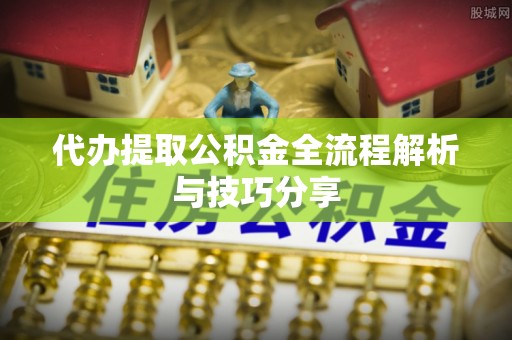 松桃代办提取公积金全流程解析与技巧分享
