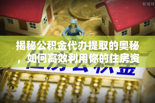 松桃揭秘公积金代办提取的奥秘，如何高效利用你的住房资金