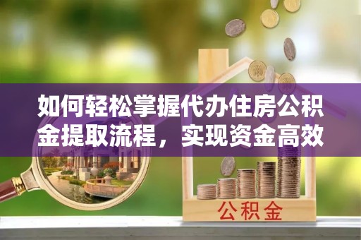 松桃如何轻松掌握代办住房公积金提取流程，实现资金高效利用