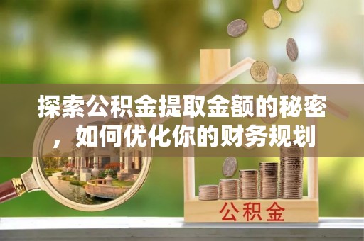 松桃探索公积金提取金额的秘密，如何优化你的财务规划