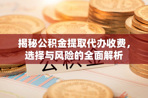 松桃揭秘公积金提取代办收费，选择与风险的全面解析