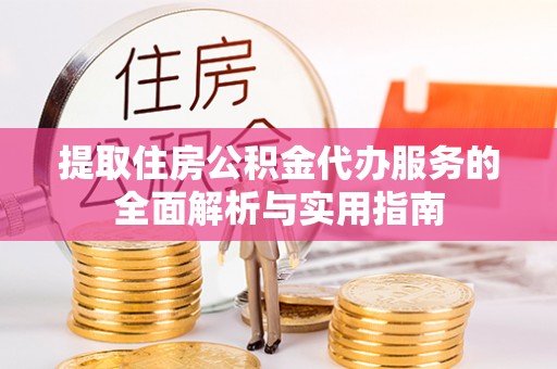 松桃提取住房公积金代办服务的全面解析与实用指南