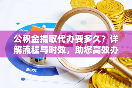 松桃公积金提取代办要多久？详解流程与时效，助您高效办理