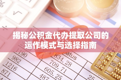 松桃揭秘公积金代办提取公司的运作模式与选择指南