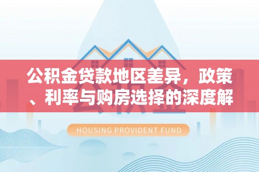 松桃公积金贷款地区差异，政策、利率与购房选择的深度解析