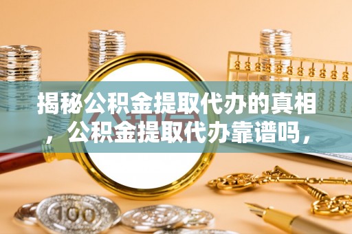 松桃揭秘公积金提取代办的真相，公积金提取代办靠谱吗，如何选择专业服务？
