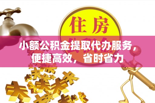松桃小额公积金提取代办服务，便捷高效，省时省力