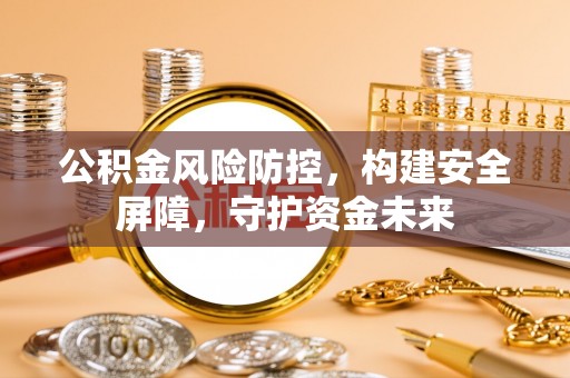 松桃公积金风险防控，构建安全屏障，守护资金未来