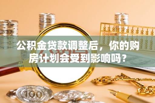 松桃公积金贷款调整后，你的购房计划会受到影响吗？