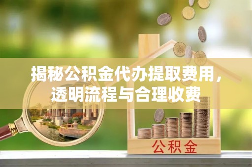 松桃揭秘公积金代办提取费用，透明流程与合理收费