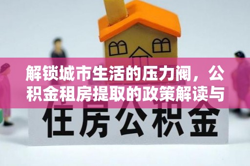 松桃解锁城市生活的压力阀，公积金租房提取的政策解读与实践指南