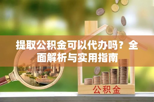 松桃提取公积金可以代办吗？全面解析与实用指南