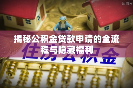 松桃揭秘公积金贷款申请的全流程与隐藏福利