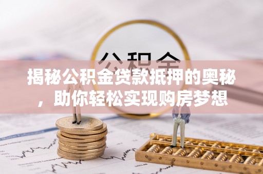 松桃揭秘公积金贷款抵押的奥秘，助你轻松实现购房梦想
