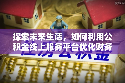 松桃探索未来生活，如何利用公积金线上服务平台优化财务管理