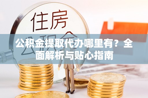 松桃公积金提取代办哪里有？全面解析与贴心指南