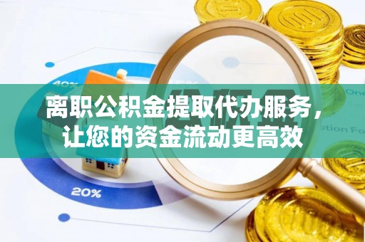 松桃离职公积金提取代办服务，让您的资金流动更高效
