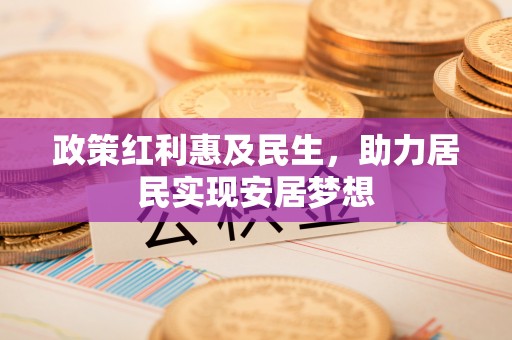 松桃政策红利惠及民生，助力居民实现安居梦想
