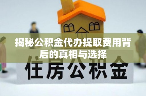 松桃揭秘公积金代办提取费用背后的真相与选择