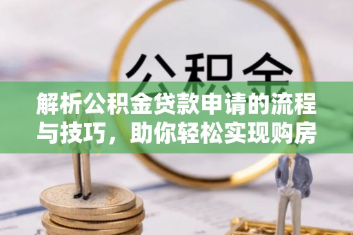 松桃解析公积金贷款申请的流程与技巧，助你轻松实现购房梦想